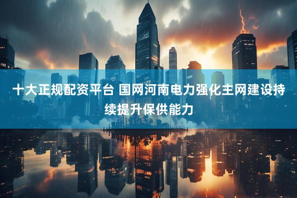 十大正规配资平台 国网河南电力强化主网建设持续提升保供能力