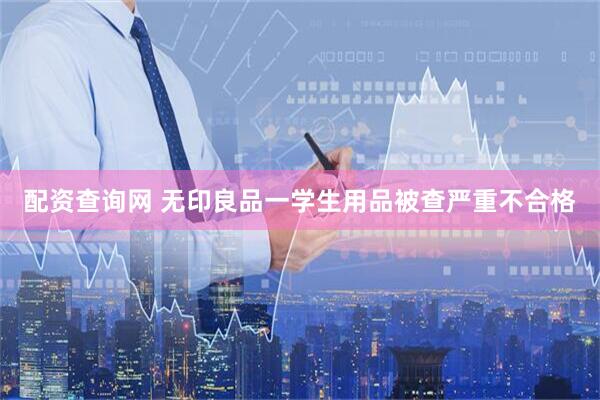 配资查询网 无印良品一学生用品被查严重不合格