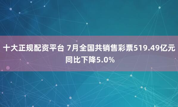 十大正规配资平台 7月全国共销售彩票519.49亿元 同比下降5.0%