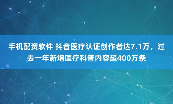 手机配资软件 抖音医疗认证创作者达7.1万，过去一年新增医疗科普内容超400万条