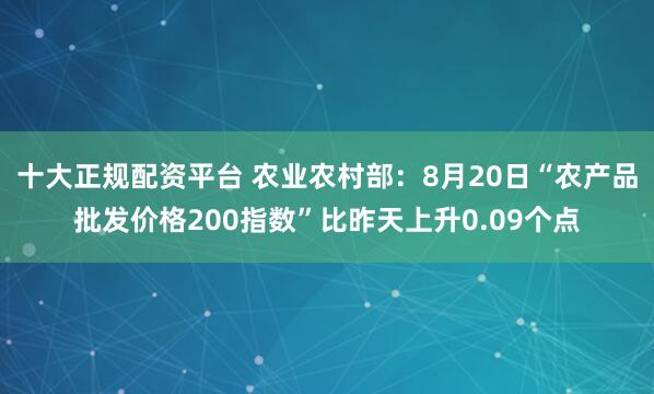 十大正规配资平台 农业农村部：8月20日“农产品批发价格200指数”比昨天上升0.09个点