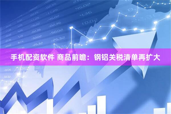 手机配资软件 商品前瞻：钢铝关税清单再扩大