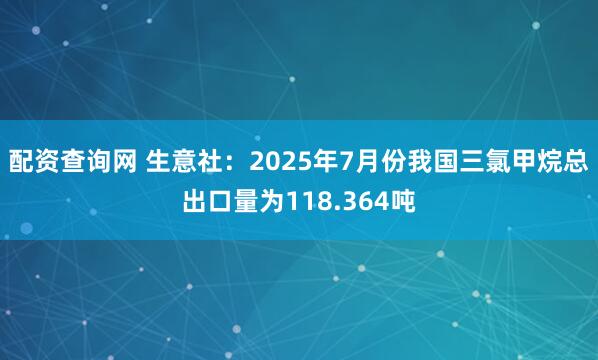 配资查询网 生意社：2025年7月份我国三氯甲烷总出口量为118.364吨