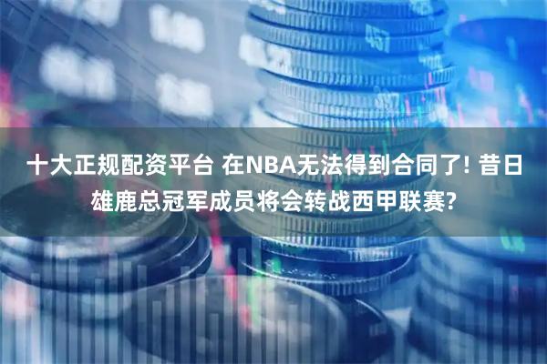 十大正规配资平台 在NBA无法得到合同了! 昔日雄鹿总冠军成员将会转战西甲联赛?