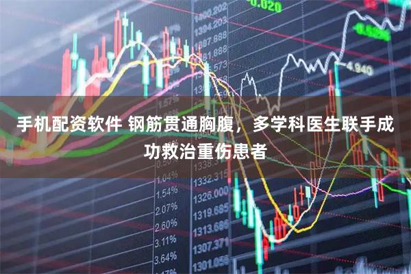 手机配资软件 钢筋贯通胸腹，多学科医生联手成功救治重伤患者
