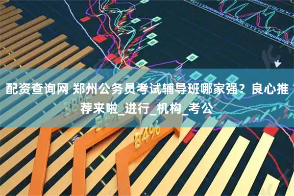 配资查询网 郑州公务员考试辅导班哪家强？良心推荐来啦_进行_机构_考公