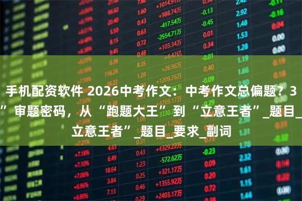 手机配资软件 2026中考作文：中考作文总偏题？3 步 “破译” 审题密码，从 “跑题大王” 到 “立意王者”_题目_要求_副词