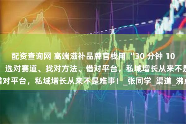 配资查询网 高端滋补品牌官栈用 “30 分钟 100 万 GMV” 的业绩证明：选对赛道、找对方法、借对平台，私域增长从来不是难事！_张同学_渠道_沸点