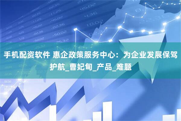 手机配资软件 惠企政策服务中心：为企业发展保驾护航_曹妃甸_产品_难题
