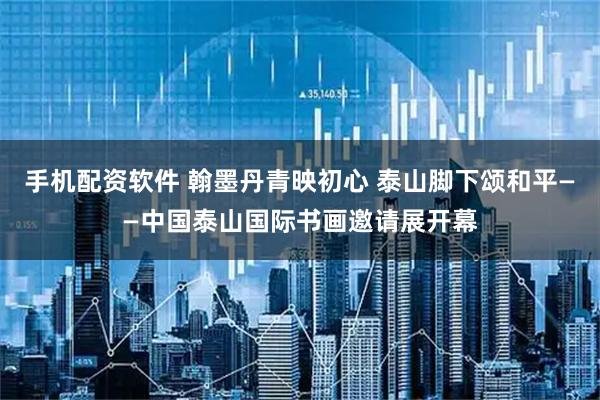 手机配资软件 翰墨丹青映初心 泰山脚下颂和平——中国泰山国际书画邀请展开幕