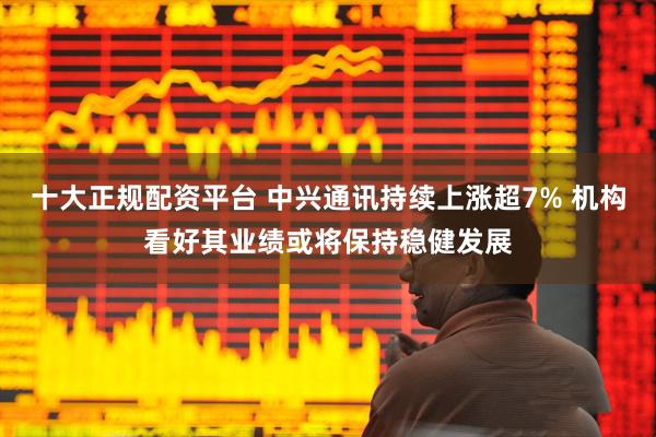 十大正规配资平台 中兴通讯持续上涨超7% 机构看好其业绩或将保持稳健发展