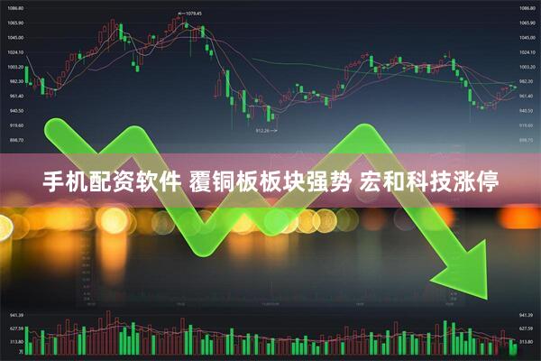 手机配资软件 覆铜板板块强势 宏和科技涨停