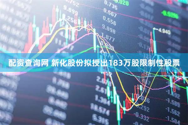配资查询网 新化股份拟授出183万股限制性股票