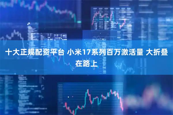 十大正规配资平台 小米17系列百万激活量 大折叠在路上