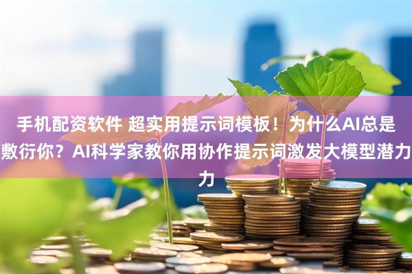 手机配资软件 超实用提示词模板!为什么AI总是敷衍你?AI科学家教你用协作提示词激发大模型潜力