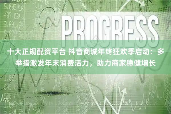 十大正规配资平台 抖音商城年终狂欢季启动:多举措激发年末消费活力,助力商家稳健增长