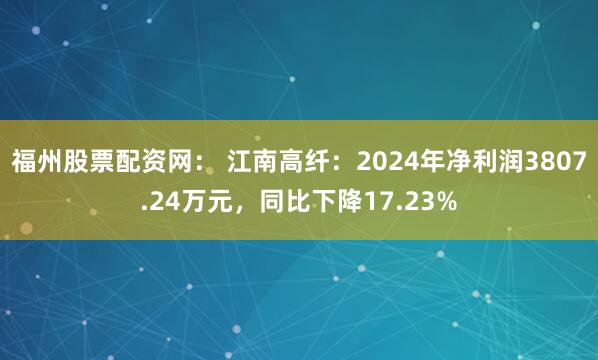 福州股票配资网： 江南高纤：2024年净利润3807.24万元，同比下降17.23%