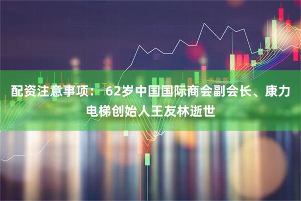 配资注意事项： 62岁中国国际商会副会长、康力电梯创始人王友林逝世