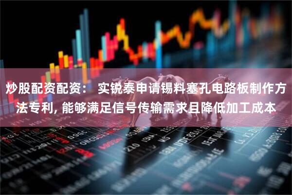 炒股配资配资： 实锐泰申请锡料塞孔电路板制作方法专利, 能够满足信号传输需求且降低加工成本