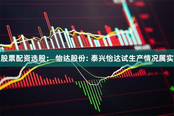 股票配资选股： 怡达股份: 泰兴怡达试生产情况属实