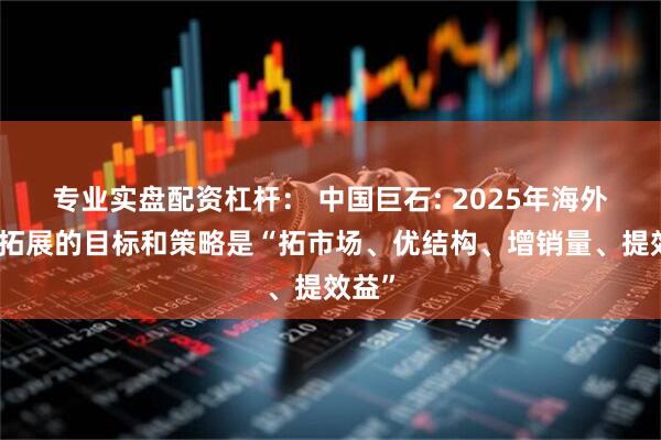专业实盘配资杠杆： 中国巨石: 2025年海外市场拓展的目标和策略是“拓市场、优结构、增销量、提效益”