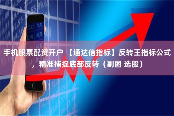 手机股票配资开户 【通达信指标】反转王指标公式，精准捕捉底部反转（副图 选股）