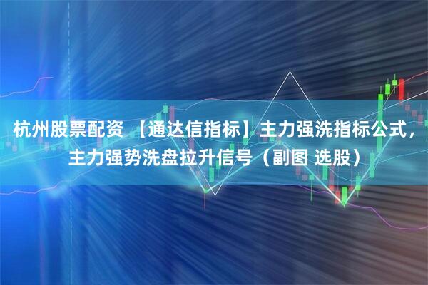 杭州股票配资 【通达信指标】主力强洗指标公式，主力强势洗盘拉升信号（副图 选股）