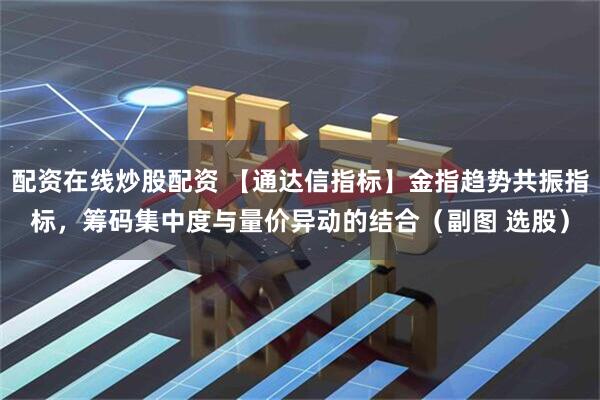 配资在线炒股配资 【通达信指标】金指趋势共振指标，筹码集中度与量价异动的结合（副图 选股）