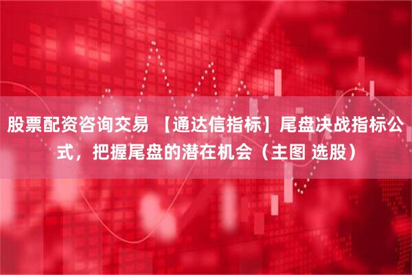 股票配资咨询交易 【通达信指标】尾盘决战指标公式，把握尾盘的潜在机会（主图 选股）