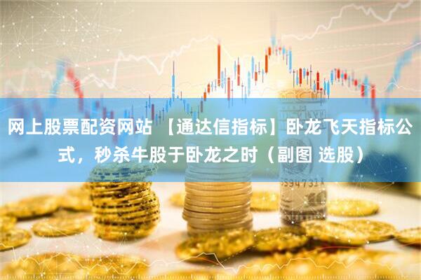 网上股票配资网站 【通达信指标】卧龙飞天指标公式，秒杀牛股于卧龙之时（副图 选股）