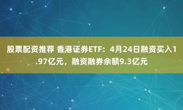 股票配资推荐 香港证券ETF：4月24日融资买入1.97亿元，融资融券余额9.3亿元