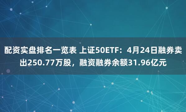配资实盘排名一览表 上证50ETF：4月24日融券卖出250.77万股，融资融券余额31.96亿元