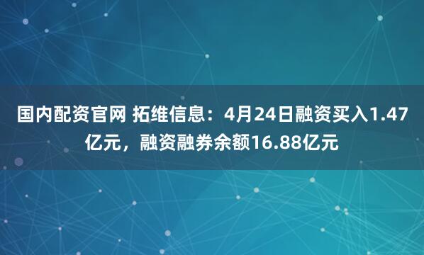 国内配资官网 拓维信息：4月24日融资买入1.47亿元，融资融券余额16.88亿元