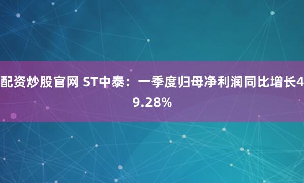 配资炒股官网 ST中泰：一季度归母净利润同比增长49.28%