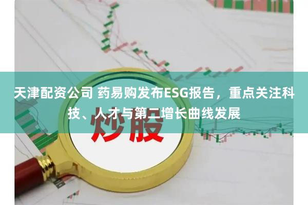 天津配资公司 药易购发布ESG报告，重点关注科技、人才与第二增长曲线发展
