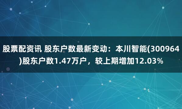 股票配资讯 股东户数最新变动：本川智能(300964)股东户数1.47万户，较上期增加12.03%