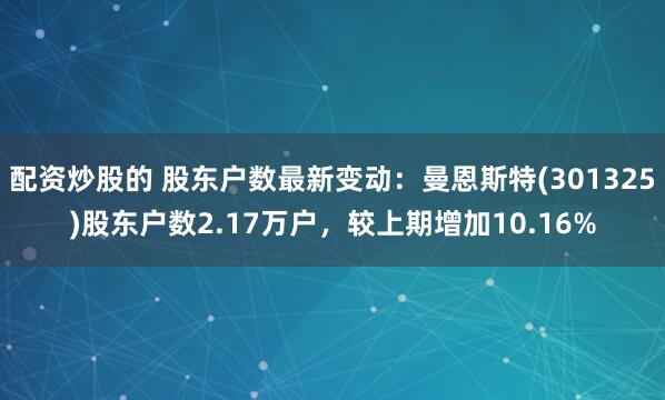 配资炒股的 股东户数最新变动：曼恩斯特(301325)股东户数2.17万户，较上期增加10.16%