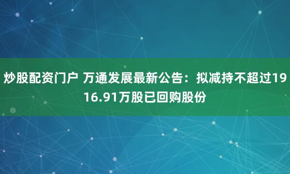 炒股配资门户 万通发展最新公告：拟减持不超过1916.91万股已回购股份