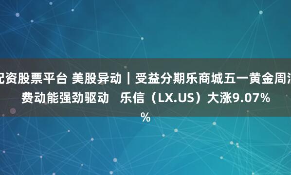 配资股票平台 美股异动｜受益分期乐商城五一黄金周消费动能强劲驱动   乐信（LX.US）大涨9.07%