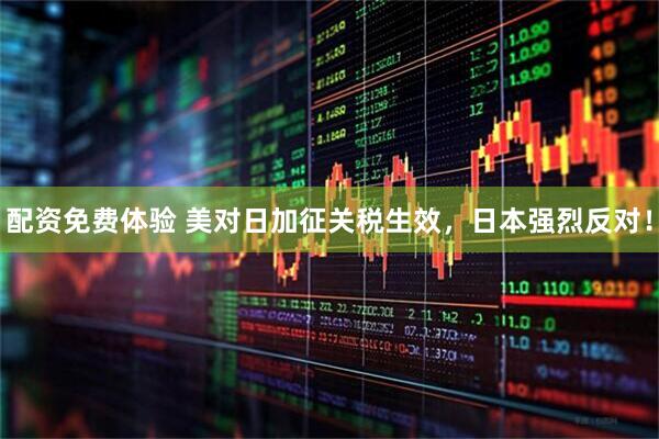 配资免费体验 美对日加征关税生效，日本强烈反对！