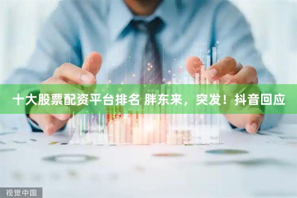 十大股票配资平台排名 胖东来，突发！抖音回应