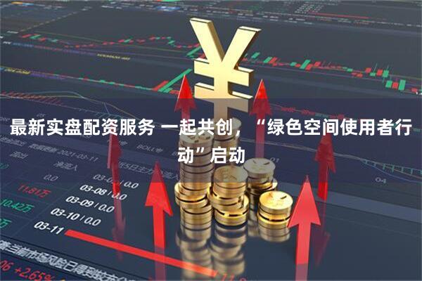 最新实盘配资服务 一起共创，“绿色空间使用者行动”启动
