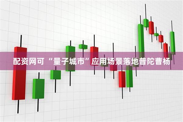 配资网可 “量子城市”应用场景落地普陀曹杨