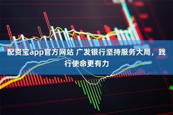 配资宝app官方网站 广发银行坚持服务大局，践行使命更有力