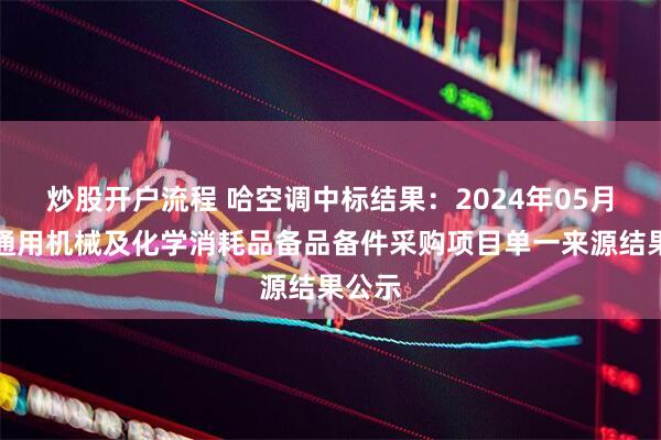 炒股开户流程 哈空调中标结果：2024年05月台山通用机械及化学消耗品备品备件采购项目单一来源结果公示