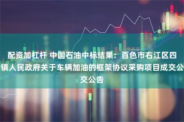 配资加杠杆 中国石油中标结果：百色市右江区四塘镇人民政府关于车辆加油的框架协议采购项目成交公告