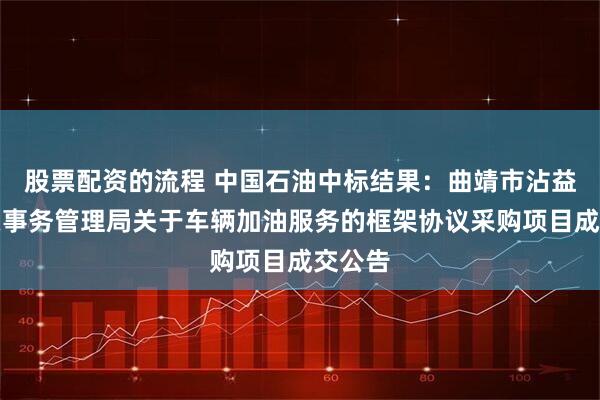 股票配资的流程 中国石油中标结果：曲靖市沾益区机关事务管理局关于车辆加油服务的框架协议采购项目成交公告