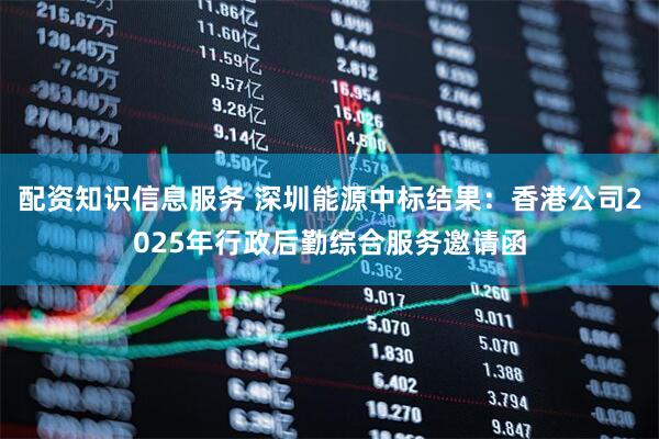 配资知识信息服务 深圳能源中标结果：香港公司2025年行政后勤综合服务邀请函