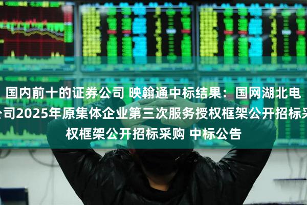 国内前十的证券公司 映翰通中标结果：国网湖北电力武汉供电公司2025年原集体企业第三次服务授权框架公开招标采购 中标公告