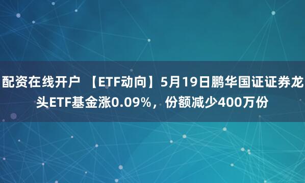 配资在线开户 【ETF动向】5月19日鹏华国证证券龙头ETF基金涨0.09%，份额减少400万份